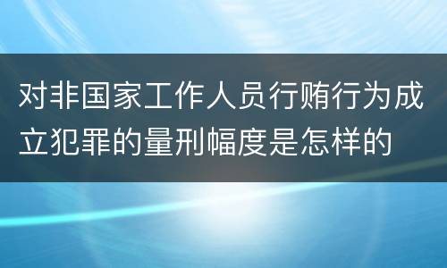 对非国家工作人员行贿行为成立犯罪的量刑幅度是怎样的