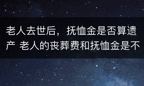 老人去世后，抚恤金是否算遗产 老人的丧葬费和抚恤金是不是遗产