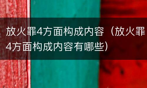 放火罪4方面构成内容（放火罪4方面构成内容有哪些）