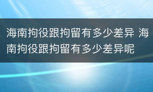 海南拘役跟拘留有多少差异 海南拘役跟拘留有多少差异呢