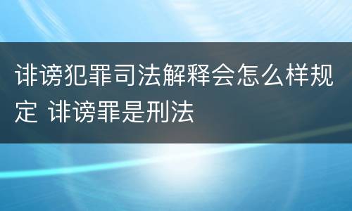 诽谤犯罪司法解释会怎么样规定 诽谤罪是刑法