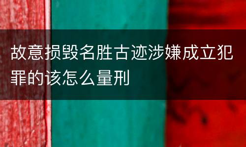 故意损毁名胜古迹涉嫌成立犯罪的该怎么量刑