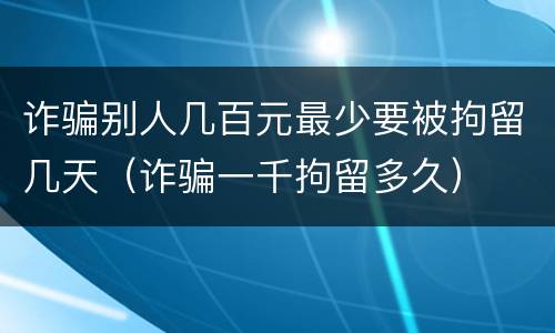 诈骗别人几百元最少要被拘留几天（诈骗一千拘留多久）