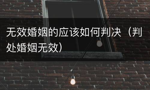 无效婚姻的应该如何判决（判处婚姻无效）