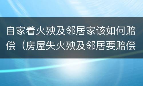 自家着火殃及邻居家该如何赔偿（房屋失火殃及邻居要赔偿吗）