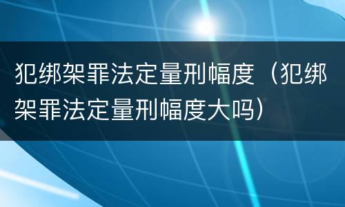 犯绑架罪法定量刑幅度（犯绑架罪法定量刑幅度大吗）