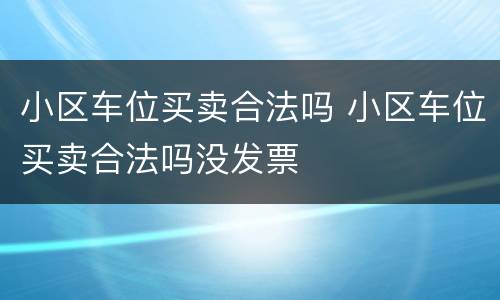 小区车位买卖合法吗 小区车位买卖合法吗没发票