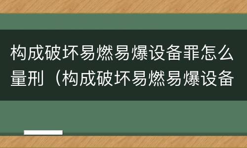 构成破坏易燃易爆设备罪怎么量刑（构成破坏易燃易爆设备罪怎么量刑的）