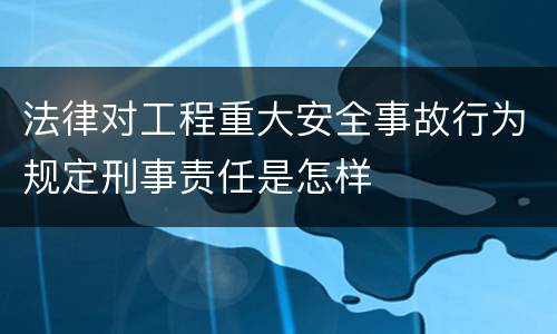 法律对工程重大安全事故行为规定刑事责任是怎样