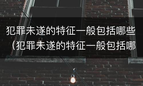 犯罪未遂的特征一般包括哪些（犯罪未遂的特征一般包括哪些内容）