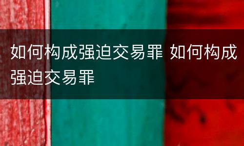 如何构成强迫交易罪 如何构成强迫交易罪