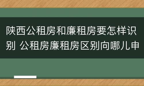 陕西公租房和廉租房要怎样识别 公租房廉租房区别向哪儿申请