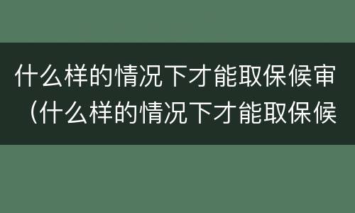 什么样的情况下才能取保候审（什么样的情况下才能取保候审申请）