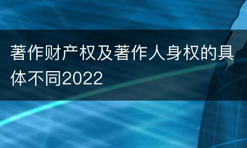 著作财产权及著作人身权的具体不同2022