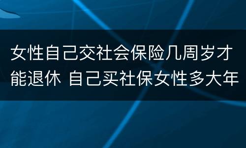 女性自己交社会保险几周岁才能退休 自己买社保女性多大年龄可退休