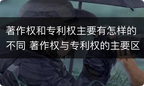 著作权和专利权主要有怎样的不同 著作权与专利权的主要区别是什么?