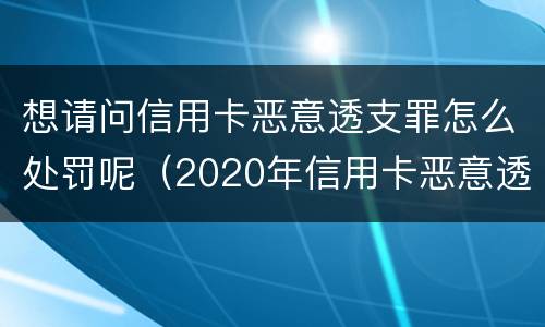 想请问信用卡恶意透支罪怎么处罚呢（2020年信用卡恶意透支判刑案例）