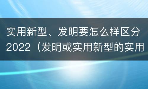 实用新型、发明要怎么样区分2022（发明或实用新型的实用性）