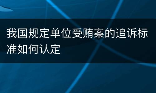 我国规定单位受贿案的追诉标准如何认定