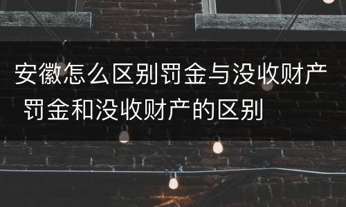 安徽怎么区别罚金与没收财产 罚金和没收财产的区别