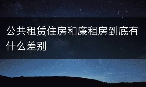 公共租赁住房和廉租房到底有什么差别