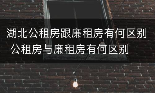 湖北公租房跟廉租房有何区别 公租房与廉租房有何区别