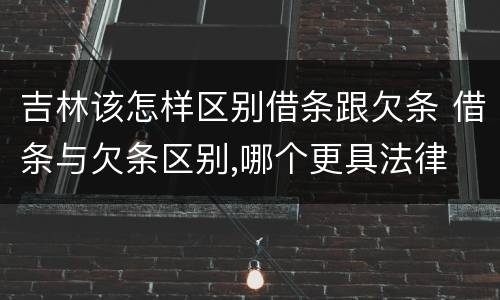 吉林该怎样区别借条跟欠条 借条与欠条区别,哪个更具法律