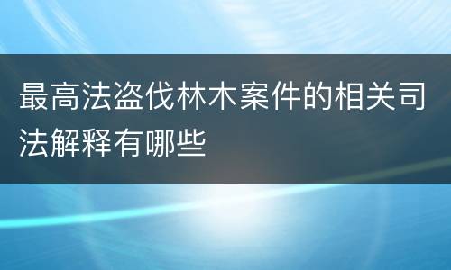 最高法盗伐林木案件的相关司法解释有哪些