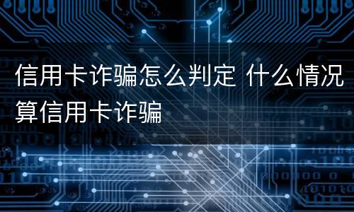 信用卡诈骗怎么判定 什么情况算信用卡诈骗