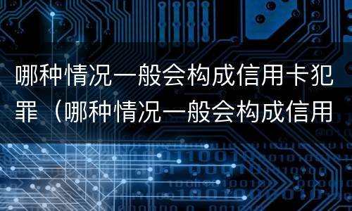 哪种情况一般会构成信用卡犯罪（哪种情况一般会构成信用卡犯罪记录）