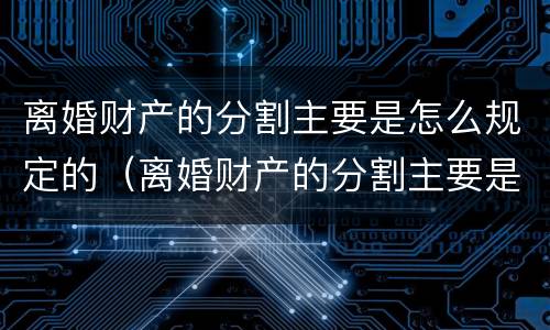 离婚财产的分割主要是怎么规定的（离婚财产的分割主要是怎么规定的呢）