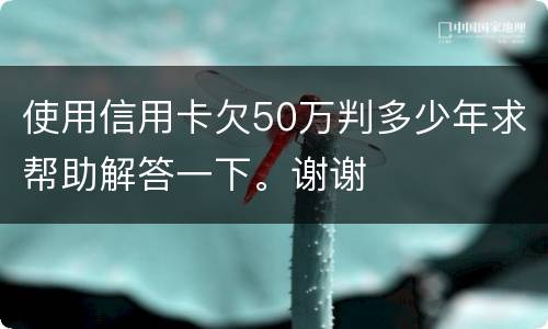 使用信用卡欠50万判多少年求帮助解答一下。谢谢