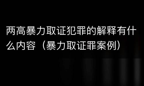 两高暴力取证犯罪的解释有什么内容（暴力取证罪案例）