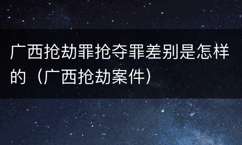 广西抢劫罪抢夺罪差别是怎样的（广西抢劫案件）