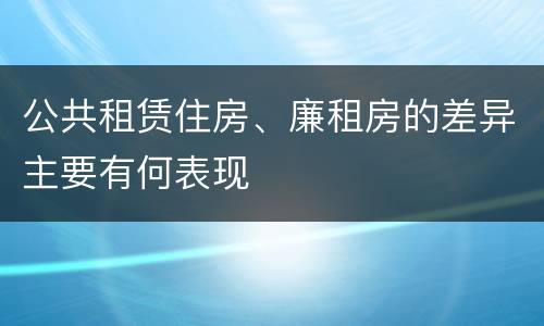 公共租赁住房、廉租房的差异主要有何表现