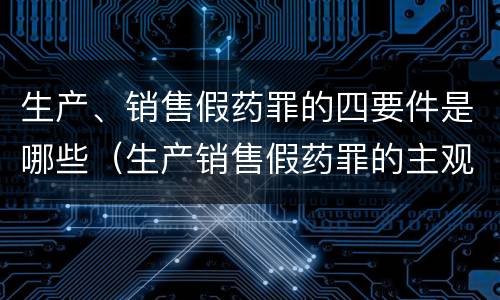 生产、销售假药罪的四要件是哪些（生产销售假药罪的主观方面）