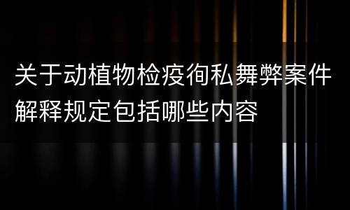 关于动植物检疫徇私舞弊案件解释规定包括哪些内容