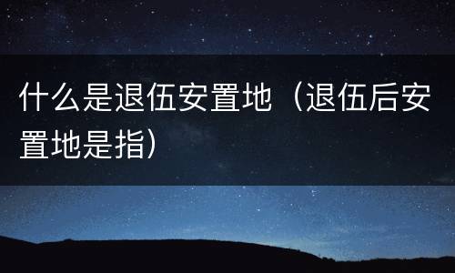 什么是退伍安置地（退伍后安置地是指）