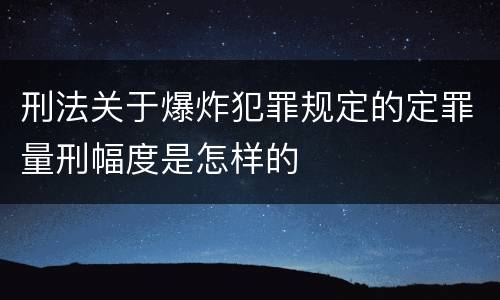 刑法关于爆炸犯罪规定的定罪量刑幅度是怎样的