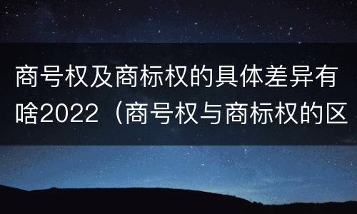 商号权及商标权的具体差异有啥2022（商号权与商标权的区别）