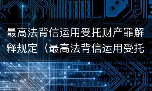 最高法背信运用受托财产罪解释规定（最高法背信运用受托财产罪解释规定第几条）