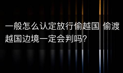 一般怎么认定放行偷越国 偷渡越国边境一定会判吗?