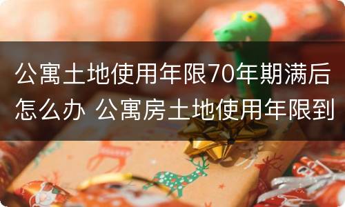 公寓土地使用年限70年期满后怎么办 公寓房土地使用年限到期后怎么办