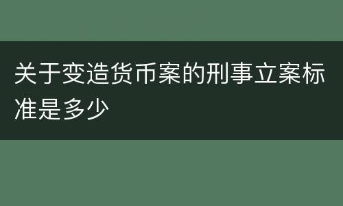 关于变造货币案的刑事立案标准是多少