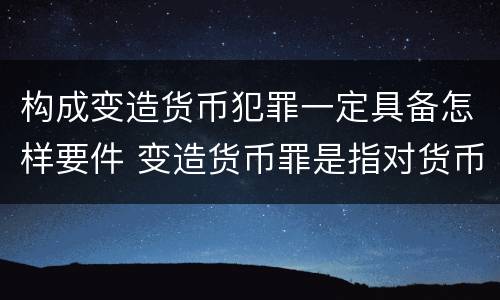 构成变造货币犯罪一定具备怎样要件 变造货币罪是指对货币采用