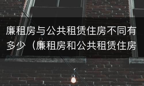 廉租房与公共租赁住房不同有多少（廉租房和公共租赁住房的区别）