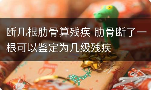 断几根肋骨算残疾 肋骨断了一根可以鉴定为几级残疾