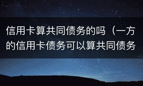 信用卡算共同债务的吗（一方的信用卡债务可以算共同债务吗）