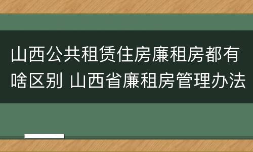 山西公共租赁住房廉租房都有啥区别 山西省廉租房管理办法