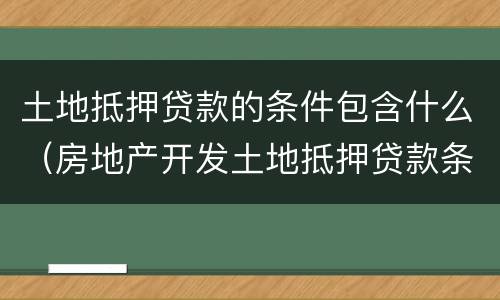 土地抵押贷款的条件包含什么（房地产开发土地抵押贷款条件）